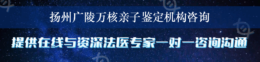 扬州广陵万核亲子鉴定机构咨询